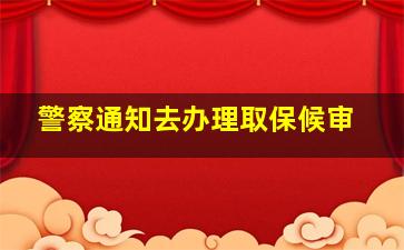 警察通知去办理取保候审