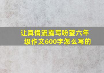 让真情流露写盼望六年级作文600字怎么写的