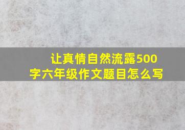 让真情自然流露500字六年级作文题目怎么写