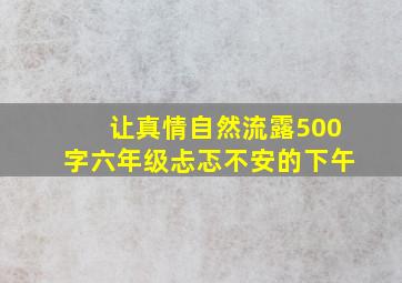 让真情自然流露500字六年级忐忑不安的下午