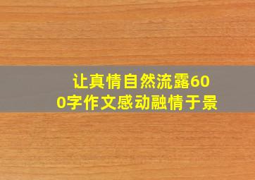 让真情自然流露600字作文感动融情于景