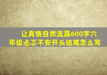 让真情自然流露600字六年级忐忑不安开头结尾怎么写