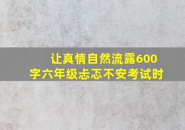 让真情自然流露600字六年级忐忑不安考试时