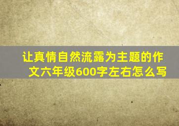 让真情自然流露为主题的作文六年级600字左右怎么写