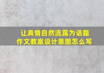 让真情自然流露为话题作文教案设计意图怎么写