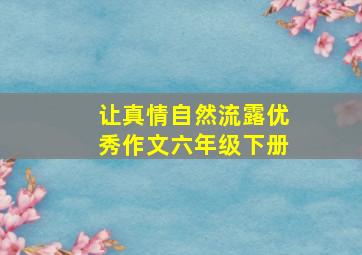 让真情自然流露优秀作文六年级下册