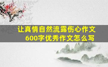 让真情自然流露伤心作文600字优秀作文怎么写