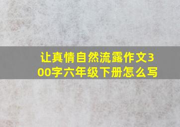 让真情自然流露作文300字六年级下册怎么写