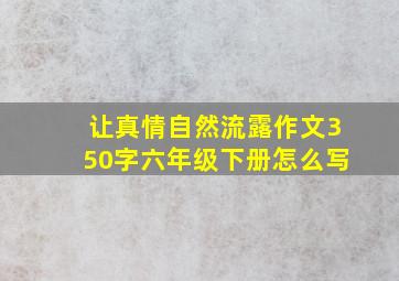 让真情自然流露作文350字六年级下册怎么写