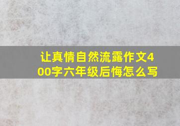 让真情自然流露作文400字六年级后悔怎么写