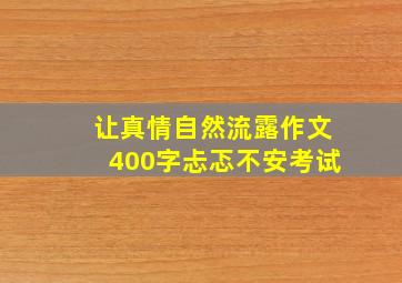 让真情自然流露作文400字忐忑不安考试