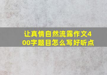 让真情自然流露作文400字题目怎么写好听点