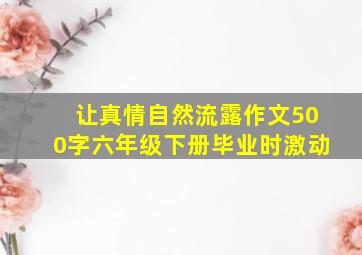 让真情自然流露作文500字六年级下册毕业时激动