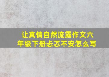 让真情自然流露作文六年级下册忐忑不安怎么写