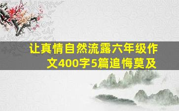 让真情自然流露六年级作文400字5篇追悔莫及