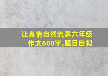 让真情自然流露六年级作文600字,题目自拟