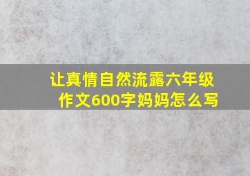 让真情自然流露六年级作文600字妈妈怎么写