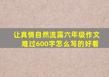 让真情自然流露六年级作文难过600字怎么写的好看