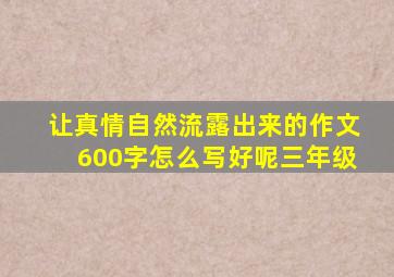 让真情自然流露出来的作文600字怎么写好呢三年级