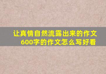 让真情自然流露出来的作文600字的作文怎么写好看