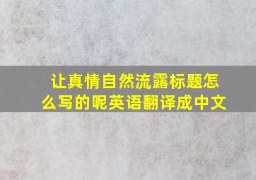 让真情自然流露标题怎么写的呢英语翻译成中文