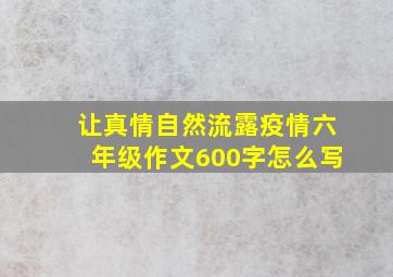 让真情自然流露疫情六年级作文600字怎么写