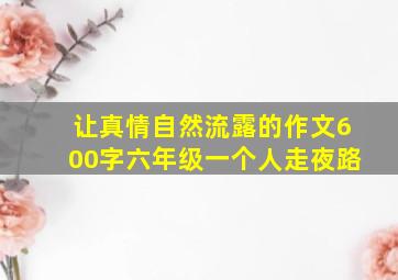 让真情自然流露的作文600字六年级一个人走夜路