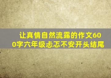 让真情自然流露的作文600字六年级忐忑不安开头结尾