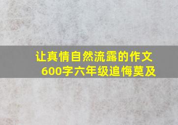 让真情自然流露的作文600字六年级追悔莫及