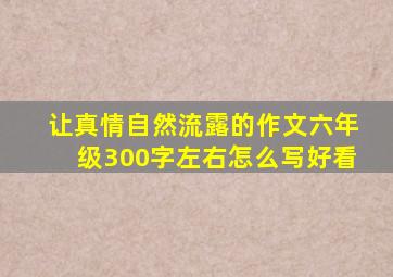 让真情自然流露的作文六年级300字左右怎么写好看