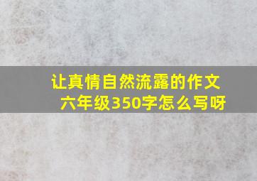 让真情自然流露的作文六年级350字怎么写呀