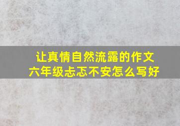 让真情自然流露的作文六年级忐忑不安怎么写好