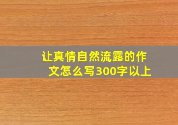 让真情自然流露的作文怎么写300字以上