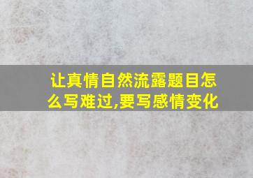 让真情自然流露题目怎么写难过,要写感情变化