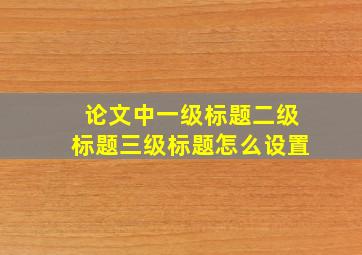 论文中一级标题二级标题三级标题怎么设置