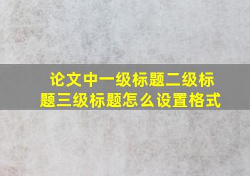 论文中一级标题二级标题三级标题怎么设置格式