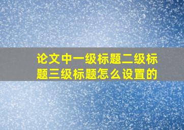 论文中一级标题二级标题三级标题怎么设置的