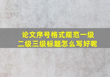 论文序号格式规范一级二级三级标题怎么写好呢