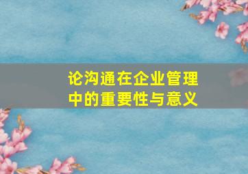 论沟通在企业管理中的重要性与意义