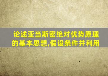 论述亚当斯密绝对优势原理的基本思想,假设条件并利用