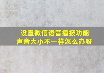 设置微信语音播报功能声音大小不一样怎么办呀