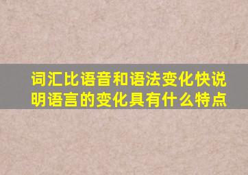 词汇比语音和语法变化快说明语言的变化具有什么特点