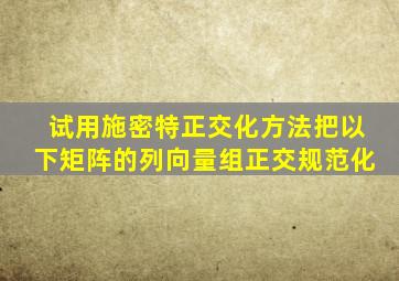 试用施密特正交化方法把以下矩阵的列向量组正交规范化