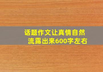 话题作文让真情自然流露出来600字左右