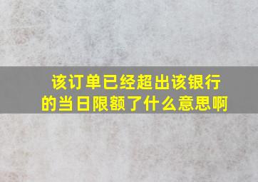 该订单已经超出该银行的当日限额了什么意思啊