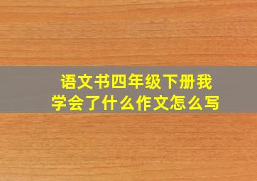 语文书四年级下册我学会了什么作文怎么写