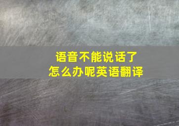 语音不能说话了怎么办呢英语翻译