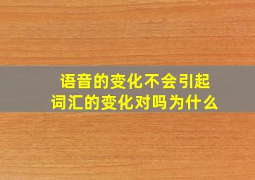 语音的变化不会引起词汇的变化对吗为什么