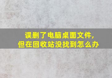 误删了电脑桌面文件,但在回收站没找到怎么办