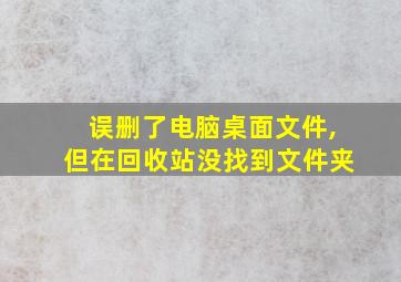 误删了电脑桌面文件,但在回收站没找到文件夹